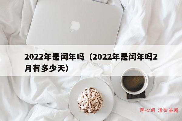 2022年是闰年吗（2022年是闰年吗2月有多少天）