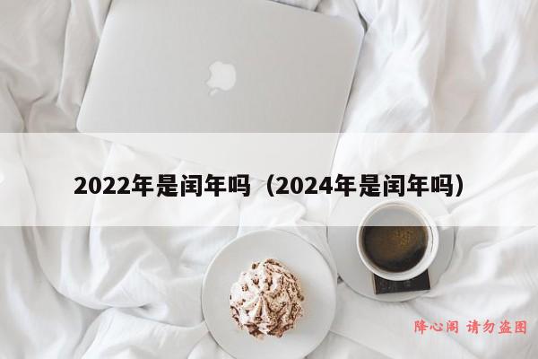 2022年是闰年吗（2024年是闰年吗）