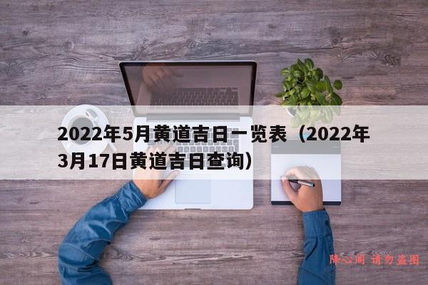 2022年5月黄道吉日一览表（2022年3月17日黄道吉日查询）
