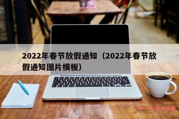 2022年春节放假通知（2022年春节放假通知图片模板）